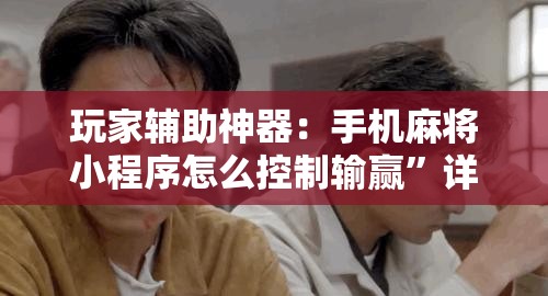 玩家辅助神器：手机麻将小程序怎么控制输赢”详细外挂透视辅助软件教程