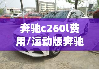 奔驰c260l费用/运动版奔驰c260l费用