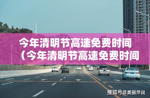 今年清明节高速免费时间（今年清明节高速免费时间是哪几天）