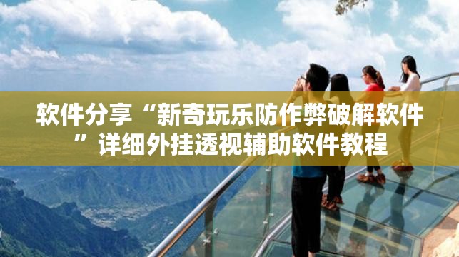 软件分享“新奇玩乐防作弊破解软件	”详细外挂透视辅助软件教程