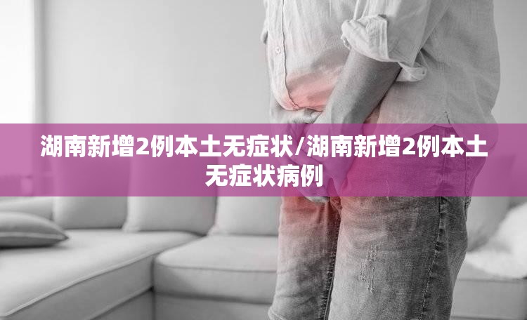湖南新增2例本土无症状/湖南新增2例本土无症状病例 湖南新增2例本土无症状/湖南新增2例本土无症状病例
