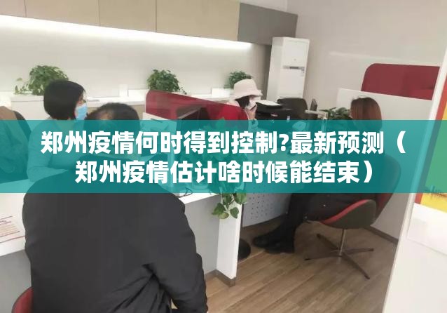 郑州疫情何时得到控制?最新预测（郑州疫情估计啥时候能结束）