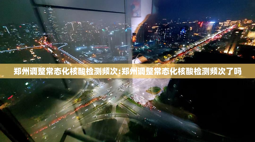 郑州调整常态化核酸检测频次:郑州调整常态化核酸检测频次了吗