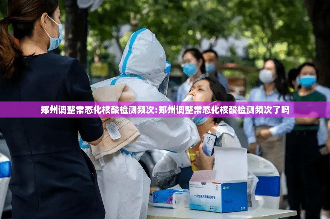 郑州调整常态化核酸检测频次:郑州调整常态化核酸检测频次了吗