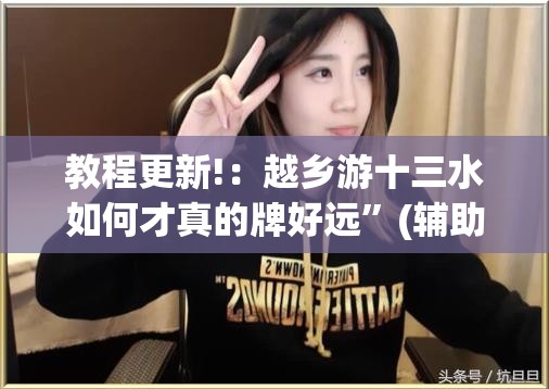 教程更新!：越乡游十三水如何才真的牌好远	”(辅助神器)开挂详细教程