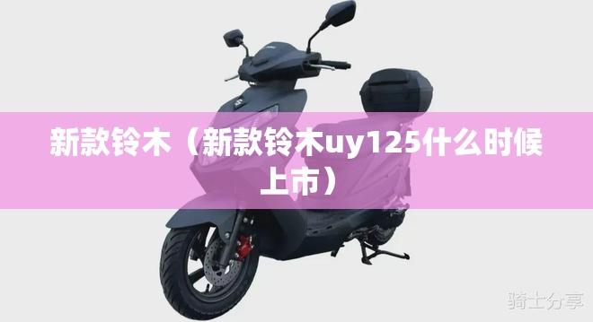 新款铃木(新款铃木uy125什么时候上市) 新款铃木(新款铃木uy125什么时候上市)