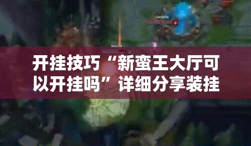 开挂技巧“新蛮王大厅可以开挂吗”详细分享装挂步骤