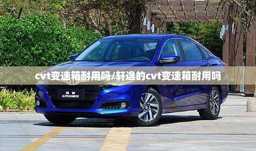 cvt变速箱耐用吗/轩逸的cvt变速箱耐用吗