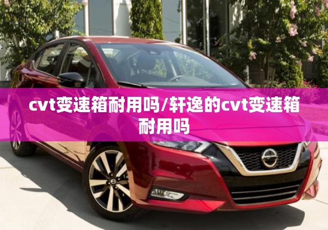 cvt变速箱耐用吗/轩逸的cvt变速箱耐用吗