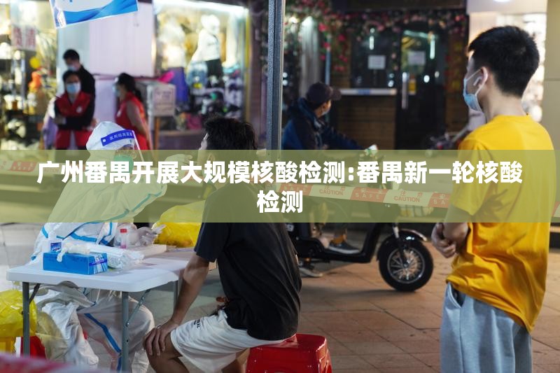 广州番禺开展大规模核酸检测:番禺新一轮核酸检测