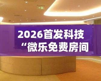 2026首发科技“微乐免费房间能开挂吗”其实确实有挂