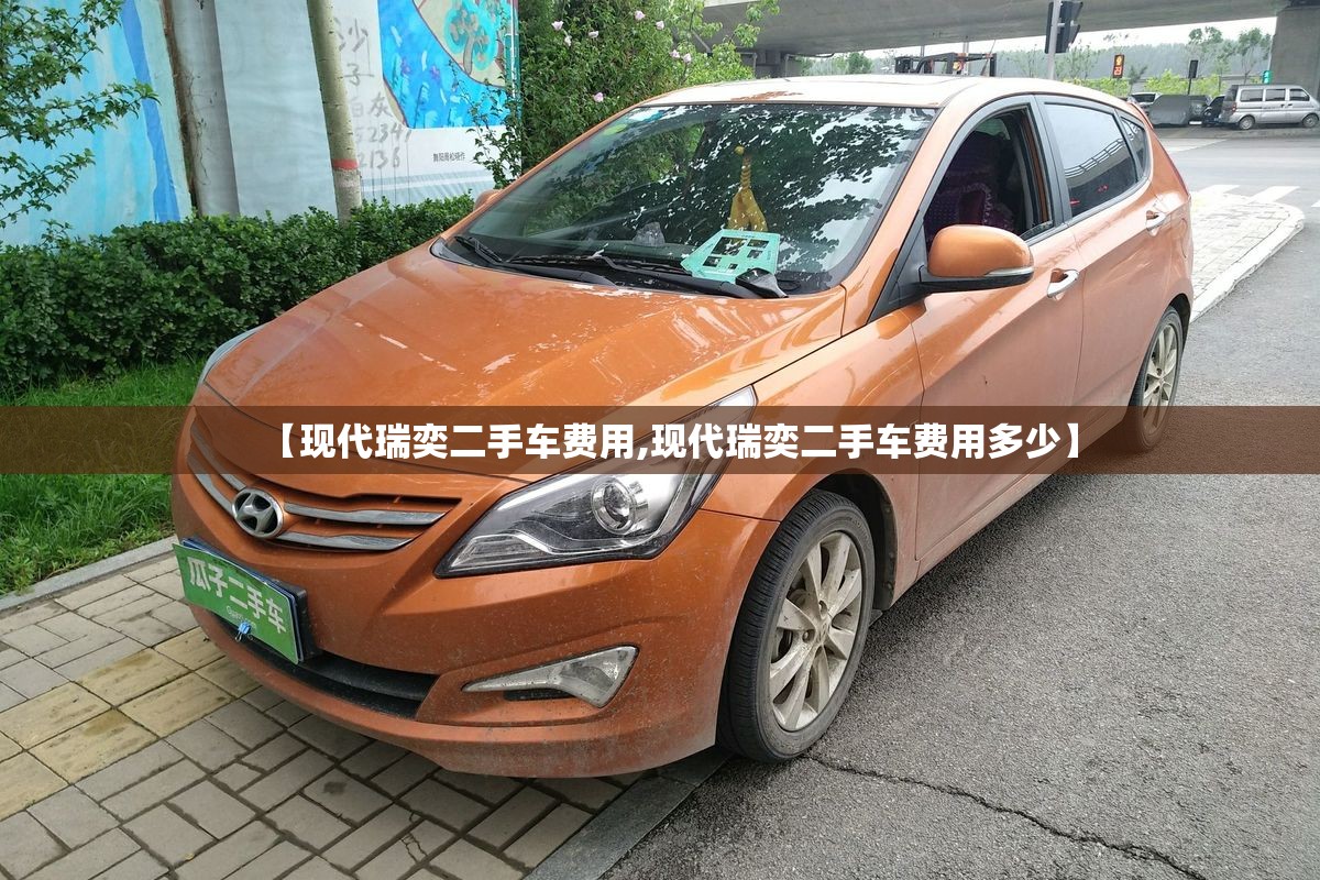 【现代瑞奕二手车费用,现代瑞奕二手车费用多少】