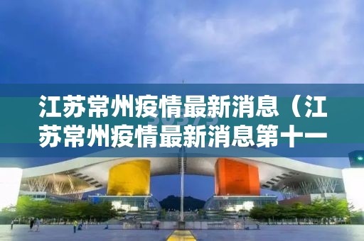 江苏常州疫情最新消息（江苏常州疫情最新消息第十一例）