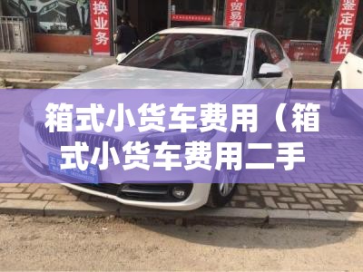 箱式小货车费用（箱式小货车费用二手）