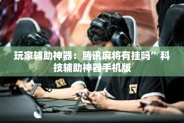 玩家辅助神器：腾讯麻将有挂吗	”科技辅助神器手机版