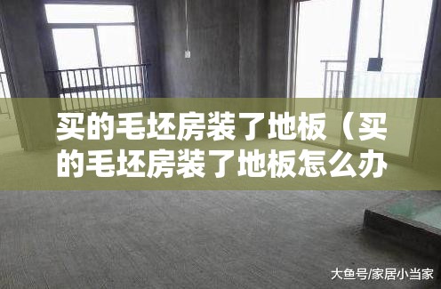 买的毛坯房装了地板（买的毛坯房装了地板怎么办）
