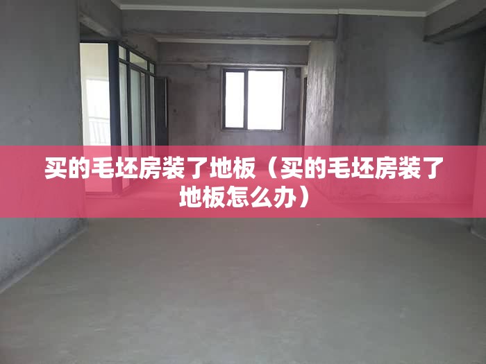 买的毛坯房装了地板（买的毛坯房装了地板怎么办）