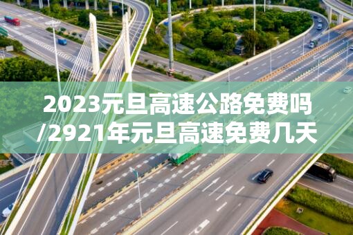 2023元旦高速公路免费吗/2921年元旦高速免费几天
