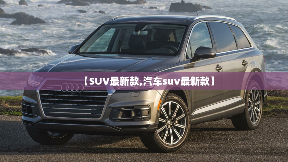 【SUV最新款,汽车suv最新款】