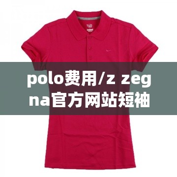 polo费用/z zegna官方网站短袖polo费用