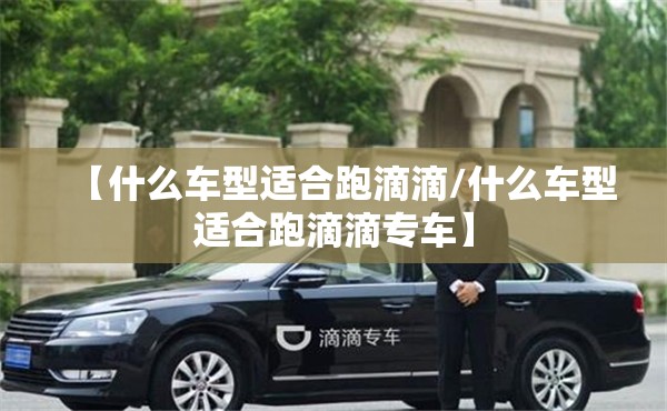 【什么车型适合跑滴滴/什么车型适合跑滴滴专车】
