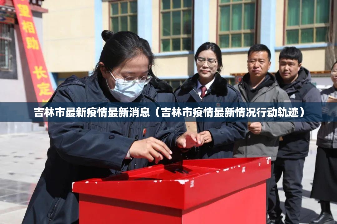 吉林市最新疫情最新消息（吉林市疫情最新情况行动轨迹）