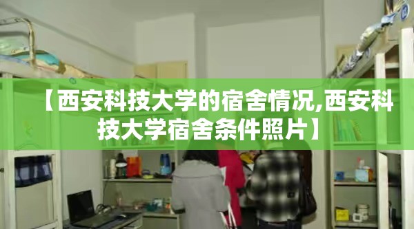 【西安科技大学的宿舍情况,西安科技大学宿舍条件照片】