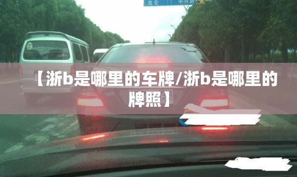 【浙b是哪里的车牌/浙b是哪里的牌照】 【浙b是哪里的车牌/浙b是哪里的牌照】