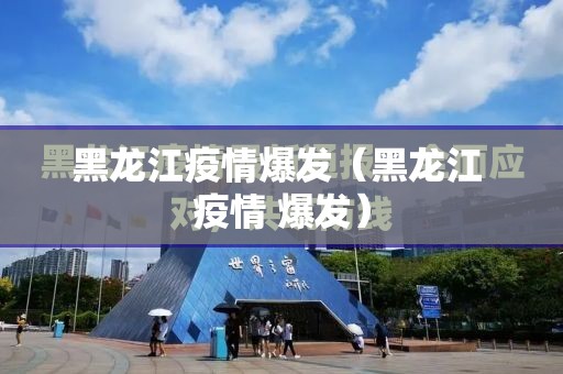 黑龙江疫情爆发（黑龙江 疫情 爆发）