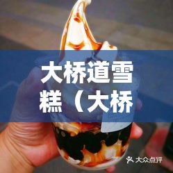 大桥道雪糕（大桥道雪糕哪个口味好吃）