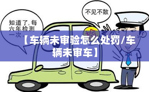 【车辆未审验怎么处罚/车辆未审车】