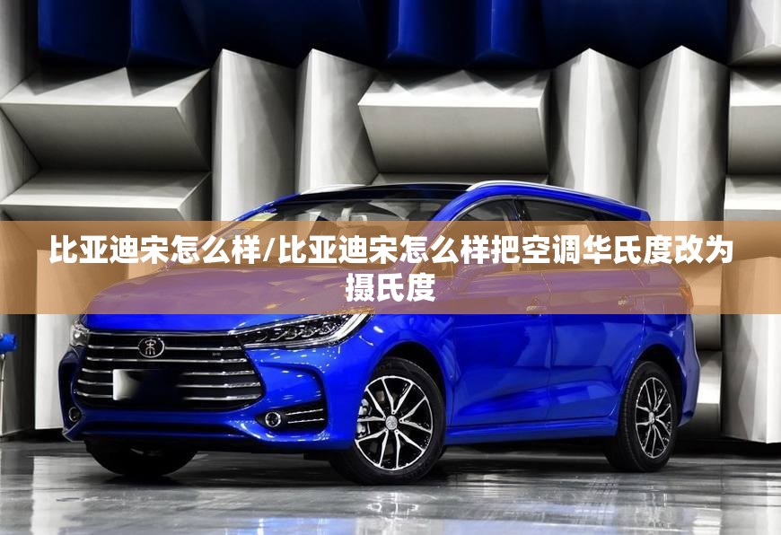 比亚迪宋怎么样/比亚迪宋怎么样把空调华氏度改为摄氏度