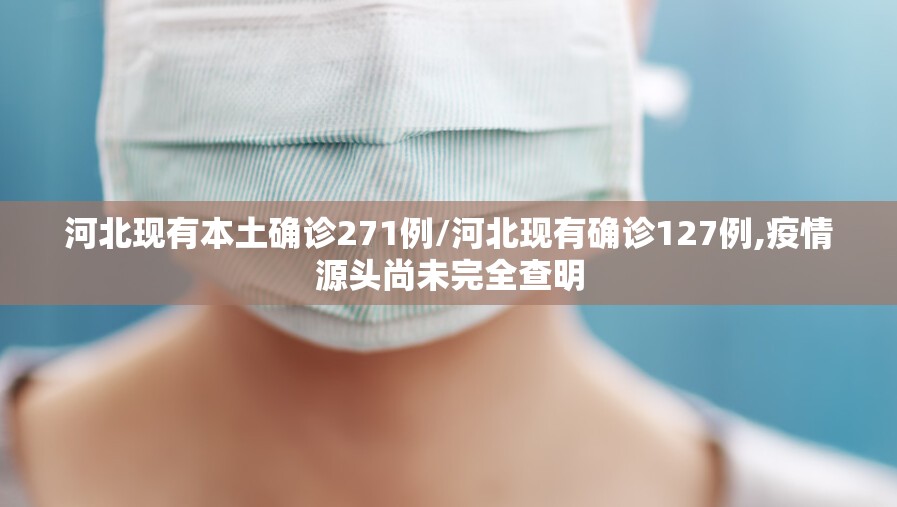河北现有本土确诊271例/河北现有确诊127例,疫情源头尚未完全查明