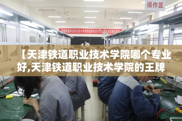 【天津铁道职业技术学院哪个专业好,天津铁道职业技术学院的王牌专业】