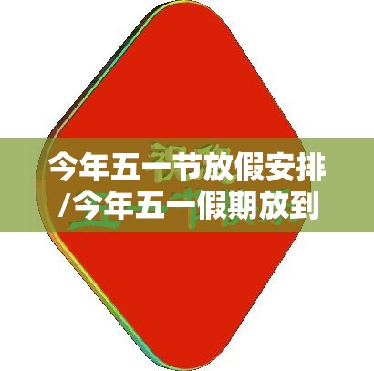 今年五一节放假安排/今年五一假期放到几号