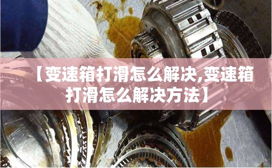 【变速箱打滑怎么解决,变速箱打滑怎么解决方法】