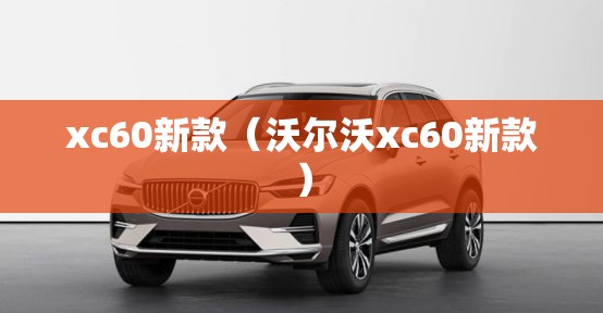 xc60新款（沃尔沃xc60新款）
