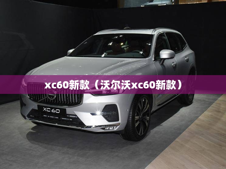 xc60新款（沃尔沃xc60新款）