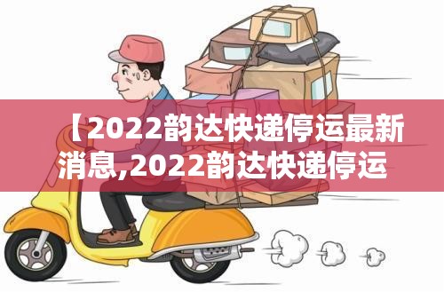 【2022韵达快递停运最新消息,2022韵达快递停运最新消息查询】 【2022韵达快递停运最新消息,2022韵达快递停运最新消息查询】