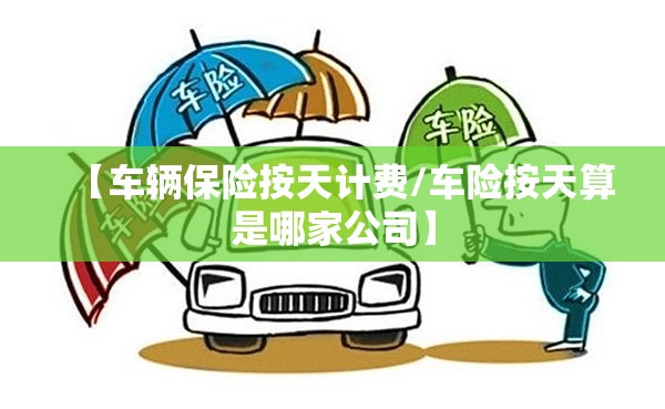 【车辆保险按天计费/车险按天算是哪家公司】