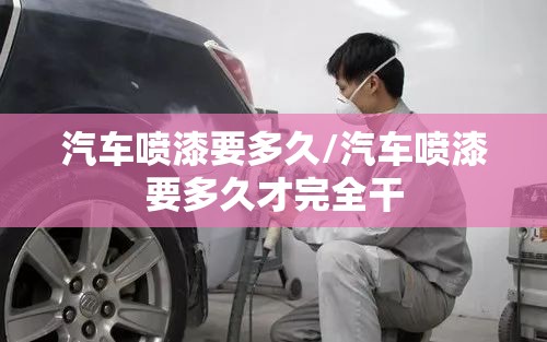汽车喷漆要多久/汽车喷漆要多久才完全干