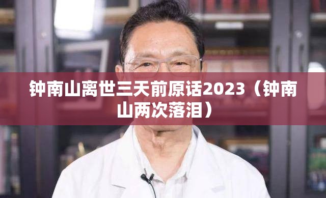 钟南山离世三天前原话2023（钟南山两次落泪）
