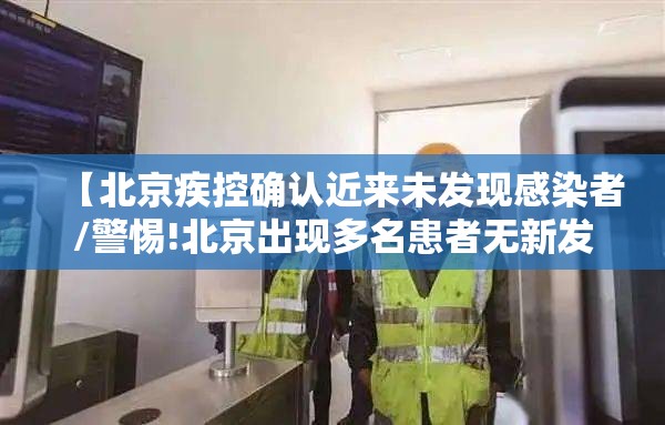 【北京疾控确认近来未发现感染者/警惕!北京出现多名患者无新发地直接接触史】