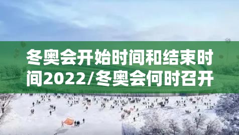 冬奥会开始时间和结束时间2022/冬奥会何时召开? 冬奥会开始时间和结束时间2022/冬奥会何时召开?