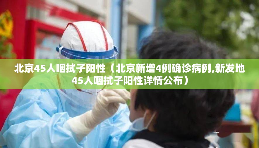 北京45人咽拭子阳性（北京新增4例确诊病例,新发地45人咽拭子阳性详情公布）