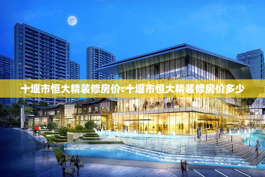 十堰市恒大精装修房价:十堰市恒大精装修房价多少 十堰市恒大精装修房价:十堰市恒大精装修房价多少