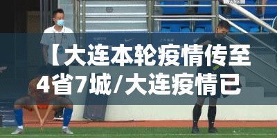 【大连本轮疫情传至4省7城/大连疫情已致4省79人感染】 【大连本轮疫情传至4省7城/大连疫情已致4省79人感染】