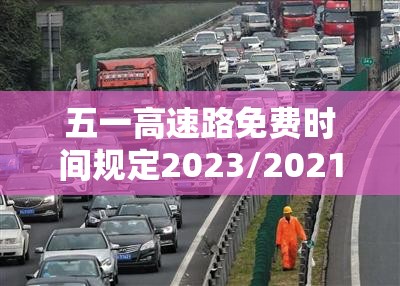 五一高速路免费时间规定2023/2021五一高速免费到什么时候