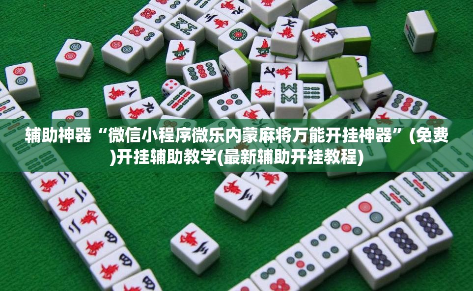 辅助神器“微信小程序微乐内蒙麻将万能开挂神器	”(免费)开挂辅助教学(最新辅助开挂教程)