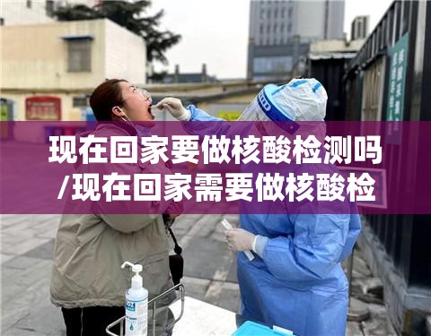 现在回家要做核酸检测吗/现在回家需要做核酸检测报告吗